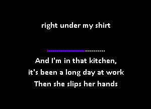 right under my shirt

And I'm in that kitchen,

it's been a long day at work

Then she slips her hands