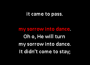 it came to pass.

my sorrow into dance.

Oh 0, He will turn
my sorrow into dance.
It didn't come to stay,-