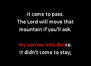 it came to pass.
The Lord will move that
mountain ifyou'll ask.

my sorrow into dance.
It didn't come to stay,-