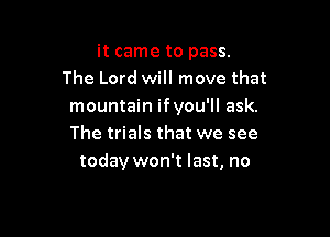 it came to pass.
The Lord will move that
mountain ifyou'll ask.

The trials that we see
today won't last, no