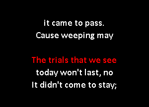 it came to pass.

Cause weeping may

The trials that we see
today won't last, no
It didn't come to stay,-
