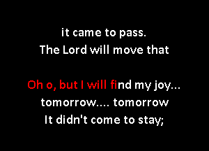 it came to pass.
The Lord will move that

0h 0, but I will find myjoy...
tomorrow... tomorrow
It didn't come to stayg