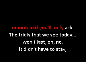 mountain ifyou'll only ask.

The trials that we see today...
won't last, oh, no.
It didn't have to stavg