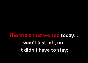 The trials that we see today...
won't last, oh, no.
It didn't have to stavg