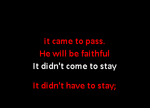 it came to pass.
He will be faithful
It didn't come to stay

It didn't have to stay,'