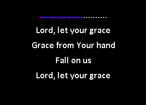 Lord, let your grace
Grace from Your hand

Fall on us

Lord, let your grace