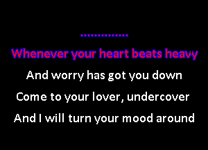 Wm heat beam hczw
And worry has got you down
Come to your lover, undercover

And I will turn your mood around