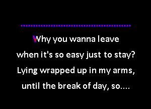 Why you wanna leave
when it's so easyjust to stay?
Lying wrapped up in my arms,

until the break of day, so....