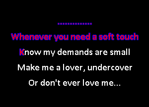 Wmmuceam

Know my demands are small
Make me a lover, undercover

0r don't ever love me...