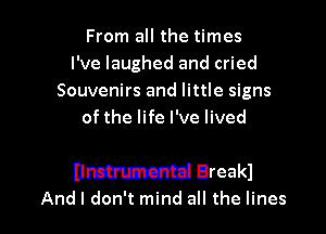 From all the times
I've laughed and cried
Souvenirs and little signs
of the life I've lived

Hmmmczml Breakl
And I don't mind all the lines