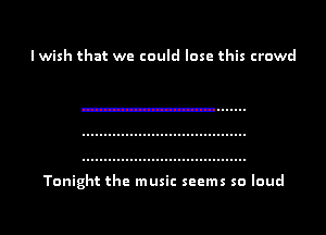 I wish that we could lose this crowd

Tonight the music seems so loud