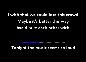 I wish that we could lose this crowd
Maybe it's better this way
We'd hurt each other with

Tonight the music seems so loud