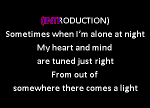 (INTRODUCTION)
Sometimes when I'm alone at night
My heart and mind
are tuned just right
From out of
somewhere there comes a light