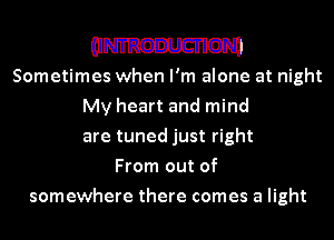 (INTRODUCTION)
Sometimes when I'm alone at night
My heart and mind
are tuned just right
From out of
somewhere there comes a light