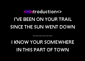 elntroductiono
I'VE BEEN ON YOUR TRAIL
SINCE THE SUN WENT DOWN
I KNOW YOUR SOMEWHERE
IN THIS PART OF TOWN