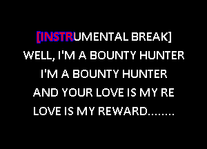 DNSTRUMENTAL BREAKI
WELL, I'M A BOUNTY HUNTER
I'M A BOUNTY HUNTER

AND YOUR LOVE IS MY RE
LOVE IS MY REWARD ........