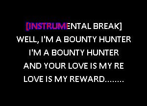 DNSTRUMENTAL BREAKI
WELL, I'M A BOUNTY HUNTER

I'M A BOUNTY HUNTER

AND YOUR LOVE IS MY RE
LOVE IS MY REWARD ........