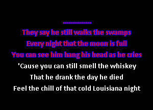 Thsvcvhadnristtan'zp
mdjzttttacccabfdl

Mmm b3EJbzdmhautn

'Cause you can still smell the whiskey
That he drank the day he died
Feel the chill of that cold Louisiana night