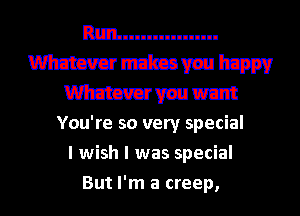 Rm................
W mimvau IE???
Wm went
You're so very special
I wish I was special

But I'm a creep, l
