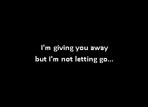I'm giving you away

but I'm not letting go...
