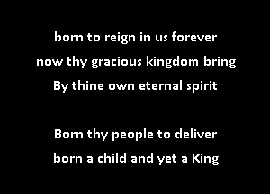 born to reign in us forever
now thy gracious kingdom bring

By thine own eternal spirit

Born thy people to deliver

born a child and yet a King I