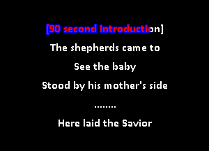 mmmnl
The shepherds came to

See the baby

Stood by his mother's side

Here laid the Savior