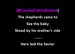 WWW!
The shepherds came to

See the baby

Stood by his mother's side

Here laid the Savior