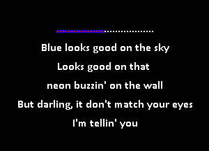 Blue looks good on the sky
Looks good on that

neon buzzin' on the wall

But darling, it don't match your eyes

I'm tcllin' you