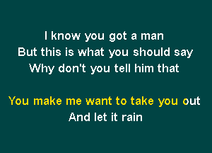 I know you got a man
But this is what you should say
Why don't you tell him that

You make me want to take you out
And let it rain