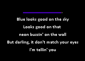 Blue looks good on the sky
Looks good on that
neon buzzin' on the wall
But darling, it don't match your eyes

I'm tellin' you