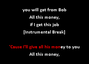 you will get from Bob
All this money,
ifl get this job
llnstrumental Brcal

Now he'll also pay yours

'Causc I'll give all his money to you

All this money,