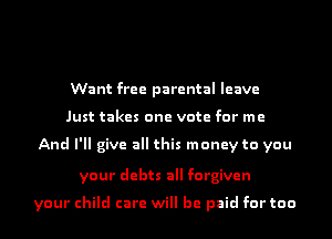 Want free parental leave
Just takes one vote for me

And I'll give all this money to you

your debts all forgiven

your child care will be paid for too