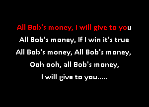 All Bob's money, I will give to you
All Bob's money, If I win it's true

All Bob's money, All Bob's money,

Ooh ooh, all Bob's money,

I will give to you .....