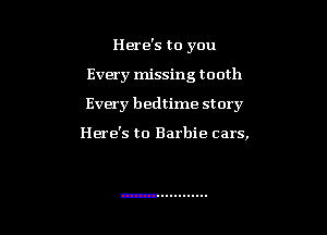 Here's to you

Every missing tooth

Every bedtime story

Here's to Barbie cars,