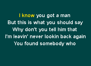 I know you got a man
But this is what you should say
Why don't you tell him that
I'm leavin' never lookin back again
You found somebody who