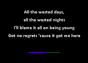 All the wasted days,

all the wasted nights

I'll blame it all on being young

Got no regrets 'cause it got me here