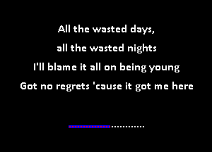 All the wasted days,

all the wasted nights

I'll blame it all on being young

Got no regrets 'cause it got me here