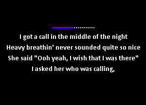 I gota (all in the middle of the night
Heavy breathin' never sounded quite so nice
She said 00h yeah, I wish that I was there

I asked her who was calling,