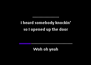 I heard somebody knockin'

so I opened up the door

Woh oh yeah