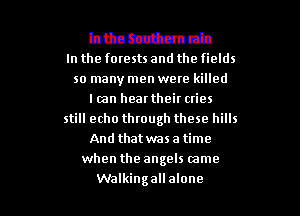 bttaczitcmw
In the forests and the fields

so many men were killed
I ran hear their cries
still echo through these hills
And that was a time
when the angels tame

Walking all alone I