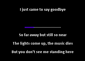 I just came to say goodbye

So far away but still so near

The lights come up, the music dies

But you don't see me standing here