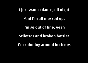 ljustwanna dance, all night

And I'm all messed up,
I'm so out of line, yeah
Stilettos and broken bottles

I'm spinningaround in circles