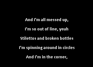 And I'm all messed up,

I'm so out of line, yeah

Stilettos and broken bottles
I'm spinningaround in circles

And I'm in the comer,