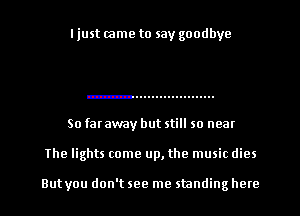 I just came to say goodbye

So far away but still so near

The lights come up, the music dies

But you don't see me standing here