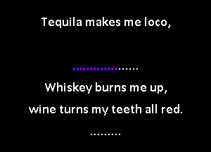 Tequila makes me loco,

Whiskey bums me up,

wine turns my teeth all red.