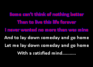 mamdaadmm
'I'Imtanadthhkrw
I mm m nmdmu'u nlm
And to lay down someday and go home
Let me lay down someday and go home

With a satisfied mind ...........