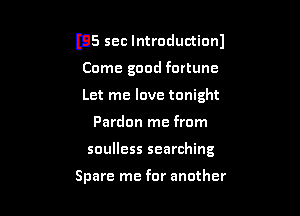 m5 sec lntroductionl

Come good fortune
Let me love tonight
Pardon me from
soulless searching

Spare me for another