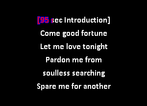 m3 Sec Introduction)
Come good fortune
Let me love tonight

Pardon me from

soulless searching

Spare me for another