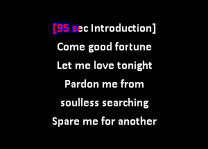 E3 cec Introduction)
Come good fortune
Let me love tonight

Pardon me from

soulless searching

Spare me for another