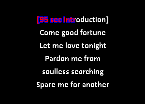 E3 cznlahoductionl
Come good fortune
Let me love tonight

Pardon me from

soulless searching

Spare me for another